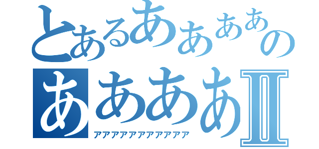 とあるああああのああああああああⅡ（アアアアアアアアアアア）