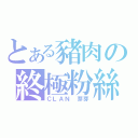 とある豬肉の終極粉絲（ＣＬＡＮ 芽芽）