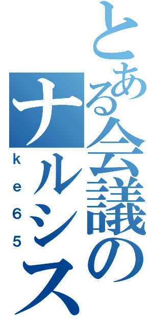 とある会議のナルシスト（ｋｅ６５）