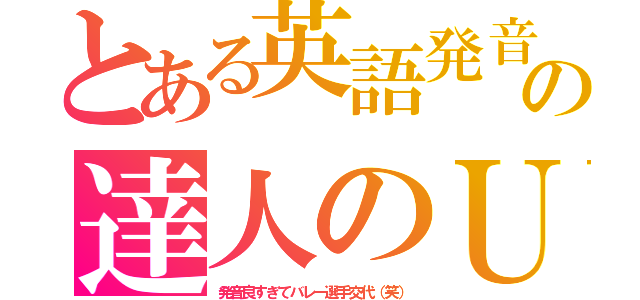 とある英語発音の達人のＵ（発音良すぎてバレー選手交代（笑））