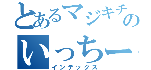 とあるマジキチのいっちー（インデックス）