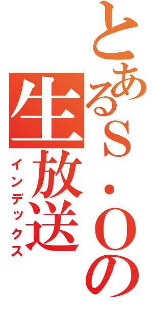 とあるＳ．Ｏ Ｃｒｕの生放送（インデックス）