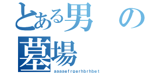 とある男の墓場（ａａａａｅｆｒｇｅｒｈｂｒｈｂｅｔ）