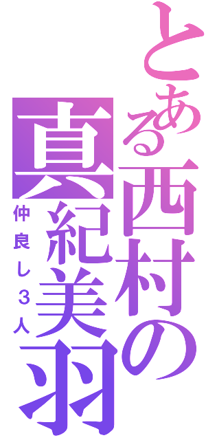 とある西村の真紀美羽（仲良し３人）