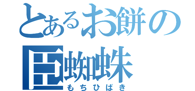 とあるお餅の臣蜘蛛（もちひばき）