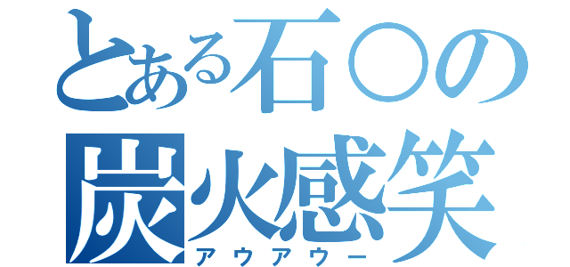 とある石○の炭火感笑（アウアウー）