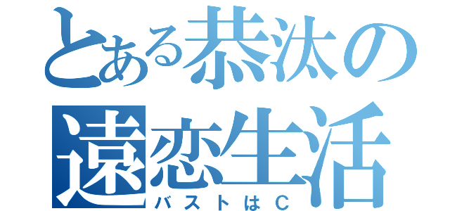 とある恭汰の遠恋生活（バストはＣ）