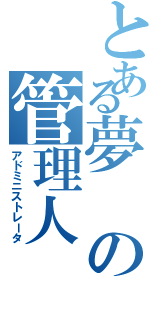 とある夢の管理人Ⅱ（アドミニストレータ）