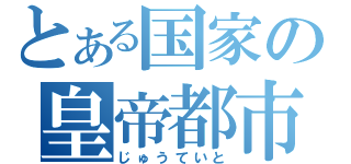 とある国家の皇帝都市（じゅうていと）