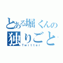 とある堀くんの独りごと（Ｔｗｉｔｔｅｒ）