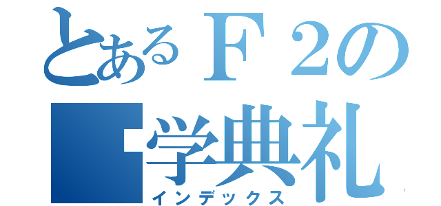 とあるＦ２の开学典礼（インデックス）