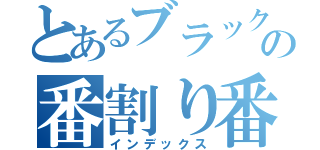 とあるブラックの番割り番長（インデックス）