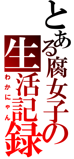 とある腐女子の生活記録（わかにゃん）