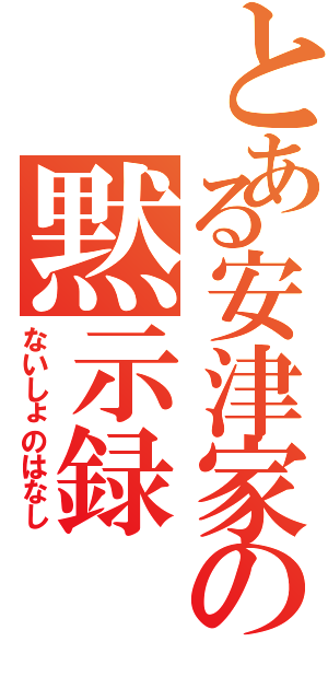 とある安津家の黙示録Ⅱ（ないしょのはなし）