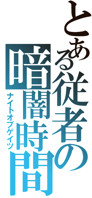 とある従者の暗闇時間（ナイトオブゲイツ）