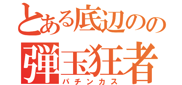 とある底辺のの弾玉狂者（パチンカス）