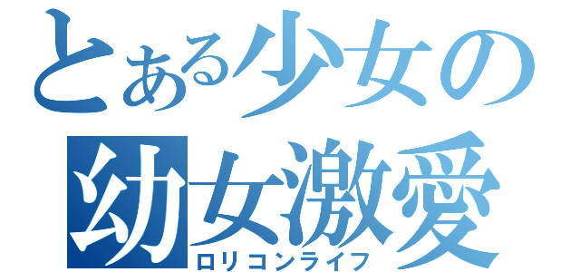 とある少女の幼女激愛（ロリコンライフ）