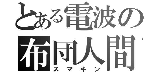 とある電波の布団人間（スマキン）