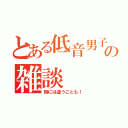 とある低音男子の雑談（時には違うことも！）