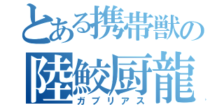 とある携帯獣の陸鮫厨龍（ガブリアス）