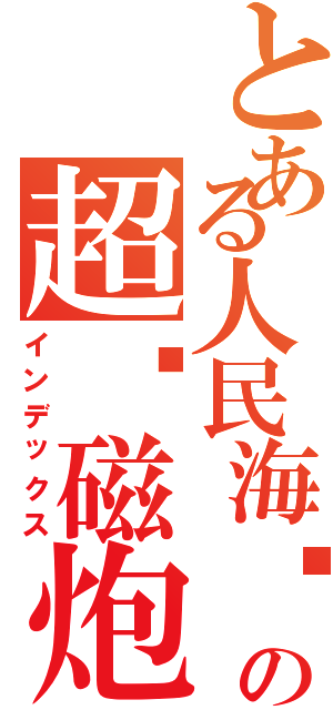 とある人民海军の超电磁炮（インデックス）