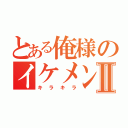 とある俺様のイケメン度Ⅱ（キラキラ）