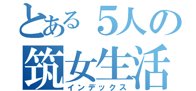 とある５人の筑女生活（インデックス）