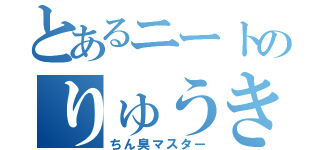 とあるニートのりゅうき（ちん臭マスター）