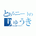 とあるニートのりゅうき（ちん臭マスター）