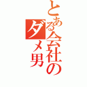 とある会社のダメ男（）