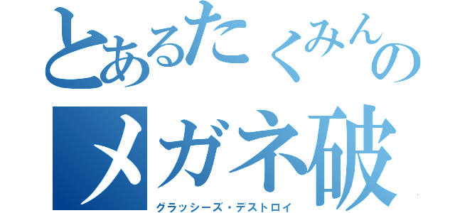 とあるたくみんのメガネ破壊（グラッシーズ・デストロイ）