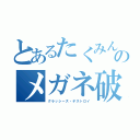 とあるたくみんのメガネ破壊（グラッシーズ・デストロイ）