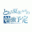 とある夏休み前の勉強予定（結局半分以下もできなかったｗ）