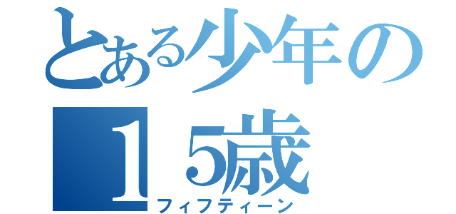 とある少年の１５歳（フィフティーン）