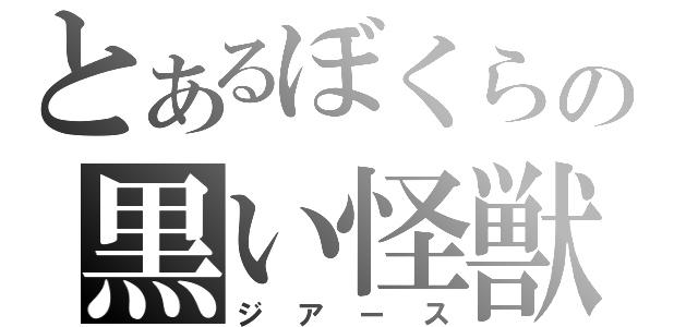 とあるぼくらの黒い怪獣（ジアース）