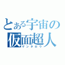 とある宇宙の仮面超人（ゲンタロウ）