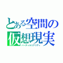 とある空間の仮想現実（バーチャルリアリティ）