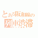 とある阪和線の列車渋滞（ダンゴ運転）