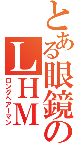 とある眼鏡のＬＨＭ（ロングヘアーマン）