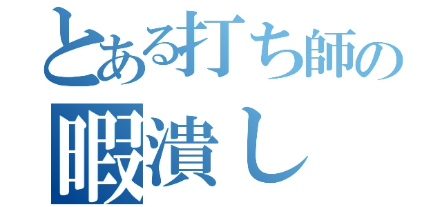 とある打ち師の暇潰し（）