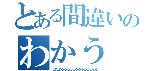 とある間違いのわかう（るだよるるるるるるるるるるるるる）