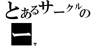 とあるサークルのー（サ）