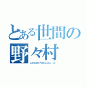 とある世間の野々村（こぉのぉせかいをぉわぁぁぁぁ（ｒｙ）