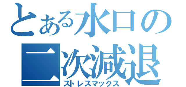 とある水口の二次減退（ストレスマックス）