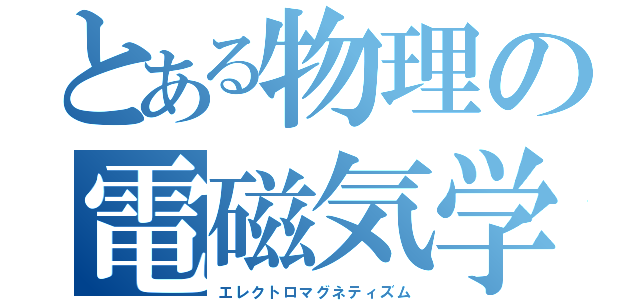 とある物理の電磁気学（エレクトロマグネティズム）