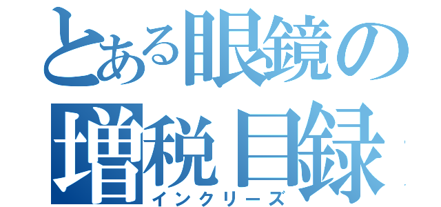 とある眼鏡の増税目録（インクリーズ）