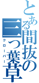 とある間抜の三つ葉草（クローバー）