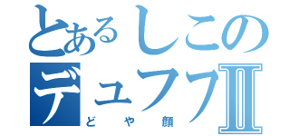 とあるしこのデュフフⅡ（どや顔）