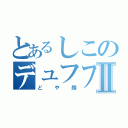 とあるしこのデュフフⅡ（どや顔）