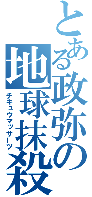 とある政弥の地球抹殺（チキュウマッサーツ）